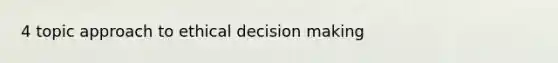 4 topic approach to ethical decision making