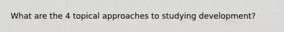 What are the 4 topical approaches to studying development?
