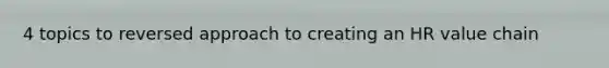 4 topics to reversed approach to creating an HR value chain