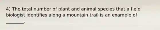 4) The total number of plant and animal species that a field biologist identifies along a mountain trail is an example of ________.