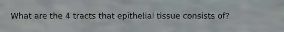 What are the 4 tracts that <a href='https://www.questionai.com/knowledge/k7dms5lrVY-epithelial-tissue' class='anchor-knowledge'>epithelial tissue</a> consists of?