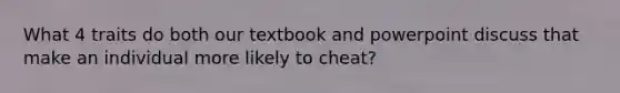 What 4 traits do both our textbook and powerpoint discuss that make an individual more likely to cheat?