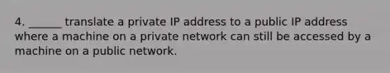 4. ______ translate a private IP address to a public IP address where a machine on a private network can still be accessed by a machine on a public network.