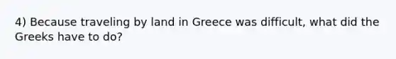 4) Because traveling by land in Greece was difficult, what did the Greeks have to do?