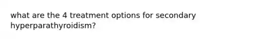 what are the 4 treatment options for secondary hyperparathyroidism?
