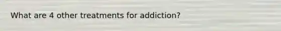 What are 4 other treatments for addiction?