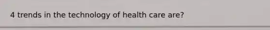 4 trends in the technology of health care are?