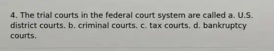 4. The trial courts in the federal court system are called a. U.S. district courts. b. criminal courts. c. tax courts. d. bankruptcy courts.