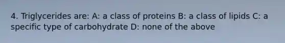 4. Triglycerides are: A: a class of proteins B: a class of lipids C: a specific type of carbohydrate D: none of the above