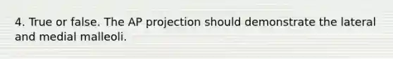 4. True or false. The AP projection should demonstrate the lateral and medial malleoli.