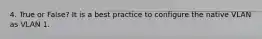 4. True or False? It is a best practice to configure the native VLAN as VLAN 1.