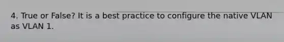 4. True or False? It is a best practice to configure the native VLAN as VLAN 1.