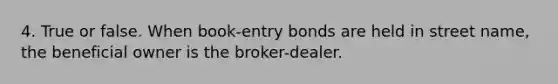 4. True or false. When book-entry bonds are held in street name, the beneficial owner is the broker-dealer.