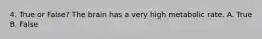 4. True or False? The brain has a very high metabolic rate. A. True B. False