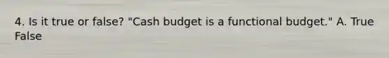 4. Is it true or false? "Cash budget is a functional budget." A. True False