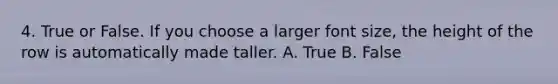 4. True or False. If you choose a larger font size, the height of the row is automatically made taller. A. True B. False