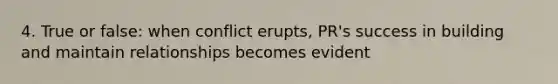 4. True or false: when conflict erupts, PR's success in building and maintain relationships becomes evident