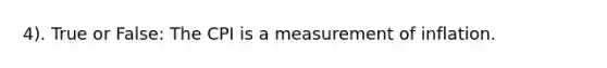 4). True or False: The CPI is a measurement of inflation.