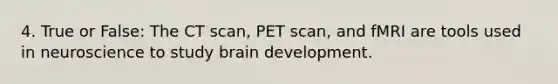 4. True or False: The CT scan, PET scan, and fMRI are tools used in neuroscience to study brain development.