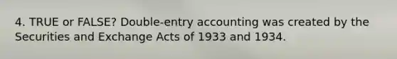 4. TRUE or FALSE? Double-entry accounting was created by the Securities and Exchange Acts of 1933 and 1934.