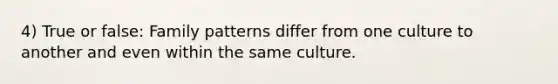 4) True or false: Family patterns differ from one culture to another and even within the same culture.