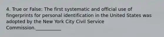 4. True or False: The first systematic and official use of fingerprints for personal identification in the United States was adopted by the New York City Civil Service Commission.___________