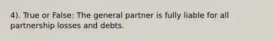 4). True or False: The general partner is fully liable for all partnership losses and debts.