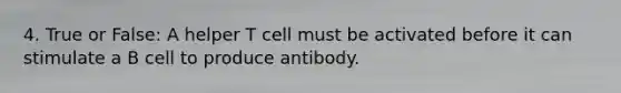 4. True or False: A helper T cell must be activated before it can stimulate a B cell to produce antibody.