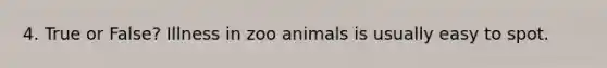 4. True or False? Illness in zoo animals is usually easy to spot.