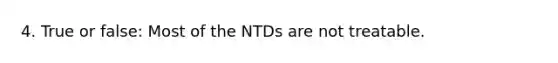 4. True or false: Most of the NTDs are not treatable.