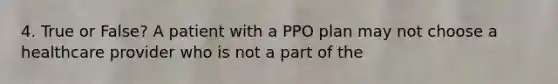 4. True or False? A patient with a PPO plan may not choose a healthcare provider who is not a part of the