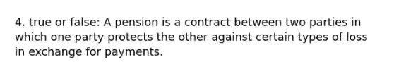 4. true or false: A pension is a contract between two parties in which one party protects the other against certain types of loss in exchange for payments.