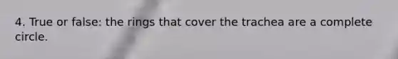 4. True or false: the rings that cover the trachea are a complete circle.