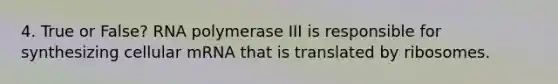 4. True or False? RNA polymerase III is responsible for synthesizing cellular mRNA that is translated by ribosomes.