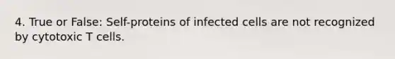 4. True or False: Self-proteins of infected cells are not recognized by cytotoxic T cells.