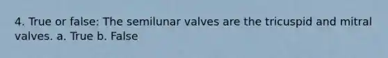 4. True or false: The semilunar valves are the tricuspid and mitral valves. a. True b. False