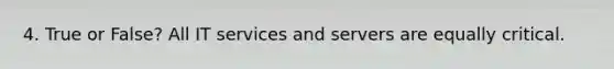 4. True or False? All IT services and servers are equally critical.