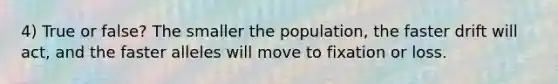 4) True or false? The smaller the population, the faster drift will act, and the faster alleles will move to fixation or loss.