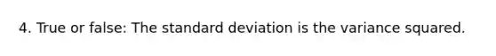 4. True or false: The standard deviation is the variance squared.