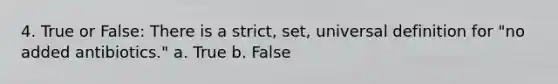 4. True or False: There is a strict, set, universal definition for "no added antibiotics." a. True b. False