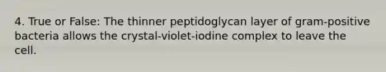 4. True or False: The thinner peptidoglycan layer of gram-positive bacteria allows the crystal-violet-iodine complex to leave the cell.