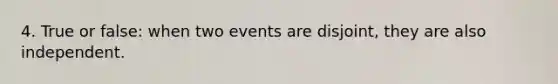 4. True or false: when two events are disjoint, they are also independent.