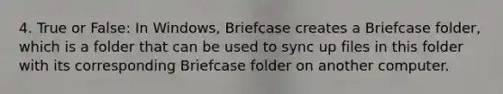 4. True or False: In Windows, Briefcase creates a Briefcase folder, which is a folder that can be used to sync up files in this folder with its corresponding Briefcase folder on another computer.