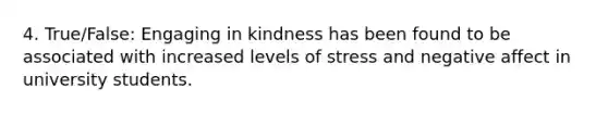 4. True/False: Engaging in kindness has been found to be associated with increased levels of stress and negative affect in university students.