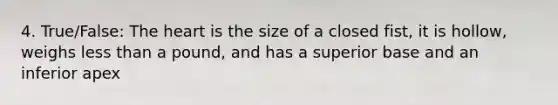 4. True/False: The heart is the size of a closed fist, it is hollow, weighs less than a pound, and has a superior base and an inferior apex