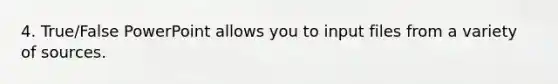 4. True/False PowerPoint allows you to input files from a variety of sources.