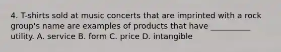 4. T-shirts sold at music concerts that are imprinted with a rock group's name are examples of products that have __________ utility. A. service B. form C. price D. intangible