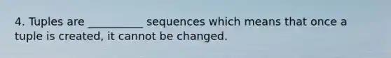 4. Tuples are __________ sequences which means that once a tuple is created, it cannot be changed.