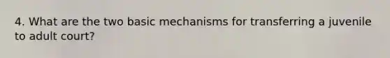 4. What are the two basic mechanisms for transferring a juvenile to adult court?