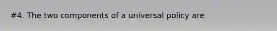 #4. The two components of a universal policy are